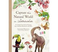 Capture the Natural World in Watercolor: 35+ Simple Tutorials for Painting Epic Animals, Botanicals, and More: 30+ Simple Tutorials for Painting Epic Animals, Botanicals and More
