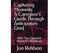 Capturing Moments: A Caregiver's Guide Through Anticipatory Grief: With The Captured Moments Workbook