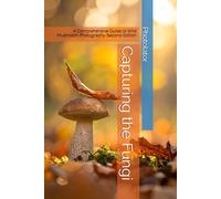 Capturing the Fungi: A Comprehensive Guide to Wild Mushroom Photography. Second Edition
