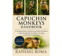CAPUCHIN MONKEYS HANDBOOK: A Comprehensive Scientific and Ethical Guide to Capuchin Monkey Evolution, Ecology, and Human Coexistence