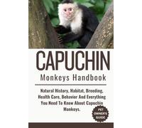 CAPUCHIN MONKEYS HANDBOOK: Natural History, Habitat, Breeding, Health Care, Behavior And Everything You Need To Know About Capuchin Monkeys.