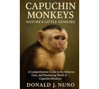 Capuchin Monkeys: Nature’s Little Geniuses: A Comprehensive Guide to the Behavior, Care, and Fascinating World of Capuchin Monkeys