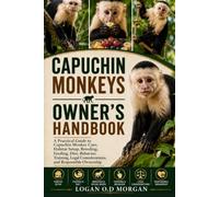 CAPUCHIN MONKEYS OWNER'S HANDBOOK: A Practical Guide to Capuchin Monkey Care, Habitat Setup, Breeding, Feeding, Diet, Behavior, Training, Legal Considerations, and Responsible Ownership