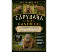 CAPYBARA CARE HANDBOOK: The Complete Beginner-to-Expert Guide to Raising Healthy, Happy Capybaras-Covering Housing, Diet, Social Needs, Training, Health Care, and Long-Term Responsible Ownership.