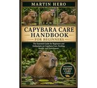 CAPYBARA CARE HANDBOOK: The Essential Guide for Beginners and Enthusiasts on Capybara Care, Feeding, Health, and Enrichment.