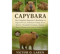 CAPYBARA: The Complete Beginner’s Roadmap to Expert Pet Care, Nutritious Feeding, Breeding Mastery, Thoughtful Grooming, Optimal Habitat Management, Lasting Health, and Proven Lifelong Care Strategies