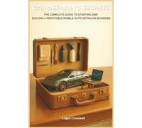 Car Detailing Secrets: The Complete Guide to Starting and Scaling a Profitable Mobile Auto Detailing Business (Service Business Secrets Series)