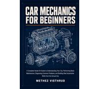 Car Mechanics for Beginners: A Complete Hands-On Guide to Understanding Your Car, Performing Basic Maintenance, Diagnosing Common Problems, and Building Real Automotive Skills from the Ground Up