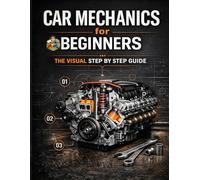 Car Mechanics for Beginners The Visual Step by Step Guide: Learn How Cars Work, Understand Core Systems and Build Practical Automotive Knowledge ... Series Learn Automotive Systems Step by Step)