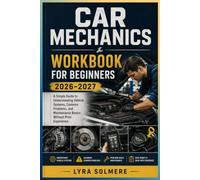 Car Mechanics Workbook for Beginners 2026-2027: A Simple Guide to Understanding Vehicle Systems, Common Problems, and Maintenance Basics Without Prior Experience