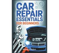 Car Repair Essentials for Beginners: A Practical Guide to Understanding Car Mechanics, Maintenance, and Troubleshooting