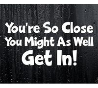 Car Sticker You're So Close You Might As Well Get in Funny Novelty Van Nice Cute Window Bumper Boot Door Decal