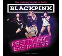 BLACKPINK: Pretty Isn't Everything – Ultimate Unofficial Guide – A Biography for Kids (Ages 8-12)