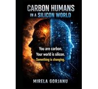 Carbon-Based Creatures Living in a Silicone World: How Technology Is Rewriting What It Means to Be Human (Artificial Intelligence)