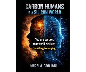 Carbon-Based Creatures Living in a Silicone World: How Technology Is Rewriting What It Means to Be Human (Artificial Intelligence)