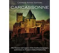 Carcassonne: The History and Legacy of the Castles, Campaigns, and Crimes in France's Fabled Walled City