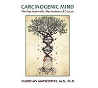 Carcinogenic Mind: The Psychosomatic Mechanisms of Cancer. Contribution of chronic stress and emotional attitudes to the onset and recurrence of disease, how to prevent it and help the treatment