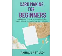 CARD MAKING FOR BEGINNERS: The Beginner’s Guide To Handmade Cards: Learn, Create, And Celebrate Every Occasion