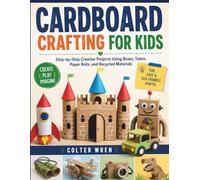 CARDBOARD CRAFTING FOR KIDS: Step-by-Step Creative Projects Using Boxes, Tubes, Paper Rolls, and Recycled Materials