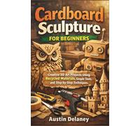 Cardboard Sculpture for Beginners: Creative 3D Art Projects Using Recycled Materials, Simple Tools, and Step-by-Step Techniques