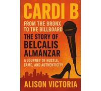 Cardi B: From the Bronx to the Billboard - The Story of Belcalis Almánzar: A Journey of Hustle, Fame, and Authenticity