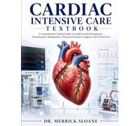 CARDIAC INTENSIVE CARE TEXTBOOK: A Comprehensive Clinical Guide to Cardiovascular Emergencies, Hemodynamic Management, Advanced Circulatory Support, and Critical Care
