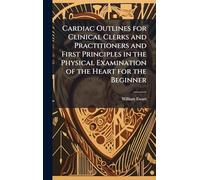Cardiac Outlines for Clinical Clerks and Practitioners and First Principles in the Physical Examination of the Heart for the Beginner