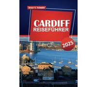 CARDIFF REISEFÜHRER 2025: Erleben Sie die Hauptstadt von Wales, majestätische Berge, ruhige Täler, historische Schlösser, lokale Einblicke, Sehenswürdigkeiten, kulinarische Orte und praktische Reiseti