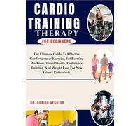 Cardio Training for Beginners: The Ultimate Guide To Effective Cardiovascular Exercise, Fat Burning Workouts, Heart Health, Endurance Building, And Weight Loss For New Fitness Enthusiasts