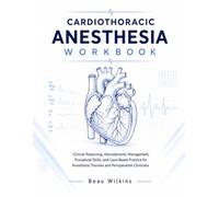 CARDIOTHORACIC ANESTHESIA WORKBOOK: Clinical Reasoning, Hemodynamic Management, Procedural Skills, and Case-Based Practice for Anesthesia Trainees and Perioperative Clinicians