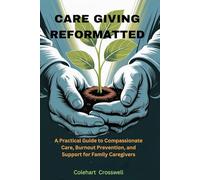 CARE GIVING REFORMATTED: A Practical Guide to Compassionate Care, Burnout Prevention, and Support for Family Caregiver