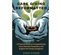 CARE GIVING REFORMATTED: A Practical Guide to Compassionate Care, Burnout Prevention, and Support for Family Caregiver