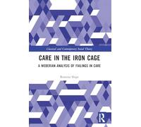 Care in the Iron Cage: A Weberian Analysis of Failings in Care (Classical and Contemporary Social Theory)
