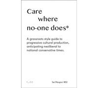 Care Where No One Does : A Grassroots-Style Guide to Progressive Cultural Production, Anticipating Neoliberal to National Conservative Times