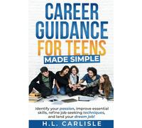 Career Guidance for Teens Made Simple: Identify your passion, improve essential skills, refine job-seeking techniques and land your dream job!