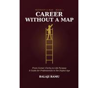Career Without a Map: From Career Clarity to Life Purpose - A Guide for Professionals in the Digital Age