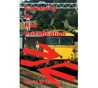 Careering To Rail Privatisation: A memoir of working for BR in the years culminating in privatisation