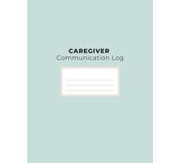 Caregiver Communication Log: A Communication Tracking Log Book for Home Care, Assisted Living, Nursing Support & Family Caregivers