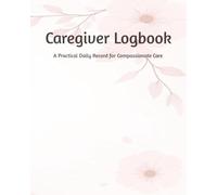 Caregiver Logbook: A Practical Daily Record for Compassionate Care | Daily Log Book for In-Home Caregivers, Family Members, Assisted Living Staff | ... Needs, Monitor Vitals, Medications, and More!
