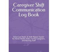 Caregiver Shift Communication Log Book: Daily Care Notes & Shift Report Tracker for Home Health Aides, Family Caregivers, and Nursing Staff