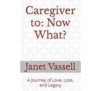 Caregiver to: Now What?: A Journey of Love, Loss, and Legacy