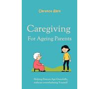 Caregiving for Ageing Parents: Helping Parents Age Gracefully, without Overwhelming Yourself.