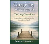 Caregiving for Caregivers: The Long-Game Plan: Systems, Support, and Sustainability Without Losing Yourself: 3