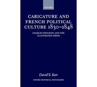 Caricature and French Political Culture 1830-1848 Charles Philipon and the Illustrated Press (Oxford Historical Monographs)