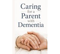 Caring for a Parent with Dementia: A Compassionate, Practical Guide for the Adult Child Becoming a Caregiver