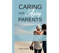 Caring for Aging Parents: A Practical Survival Guide: Smart, Compassionate Solutions to Maintain Life Balance and Emotional Well-Being in Your Caregiving Journey