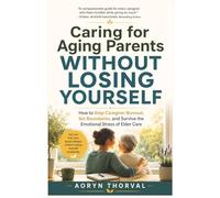 Caring for Aging Parents Without Losing Yourself: How to Stop Caregiver Burnout, Set Boundaries, and Survive the Emotional Stress of Elder Care (Life Lessons with Aoryn Thorval)