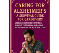 CARING FOR ALZHEIMER’S A SURVIVAL GUIDE FOR CAREGIVERS: A Beginner’s Guide to Preventing Burnout, Finding Calm, and Caring with Confidence for Alzheimer’s Care