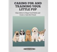 CARING FOR AND TRAINING YOUR LITTLE PUP: Clear Advice to Shape Good Habits and Create a Calm Best Friend