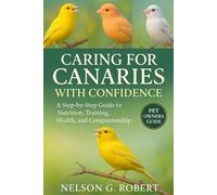CARING FOR CANARIES WITH CONFIDENCE: A Step-by-Step Guide to Nutrition, Training, Health, and Companionship